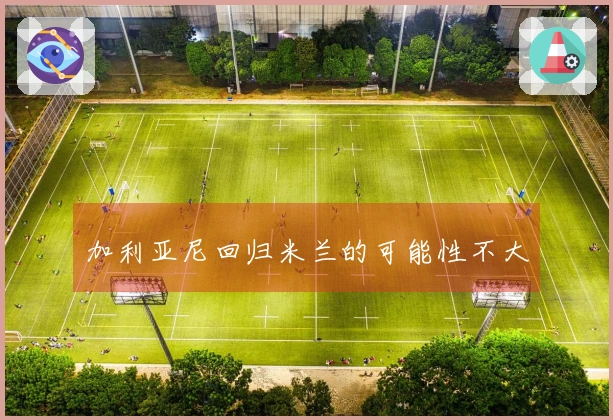 加利亚尼回归米兰的可能性不大